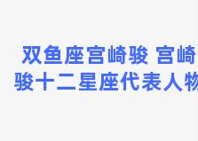 双鱼座宫崎骏 宫崎骏十二星座代表人物